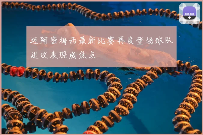 迈阿密梅西最新比赛再度登场球队进攻表现成焦点