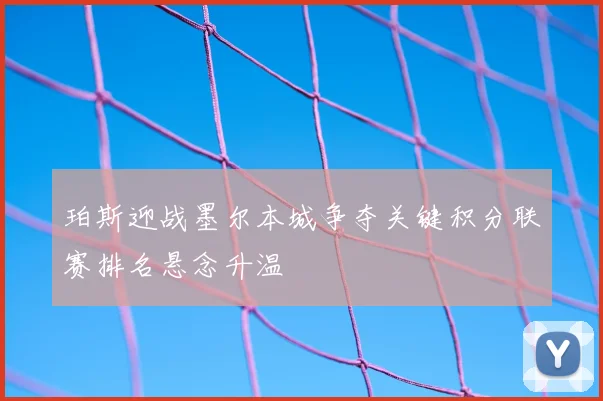 珀斯迎战墨尔本城争夺关键积分联赛排名悬念升温
