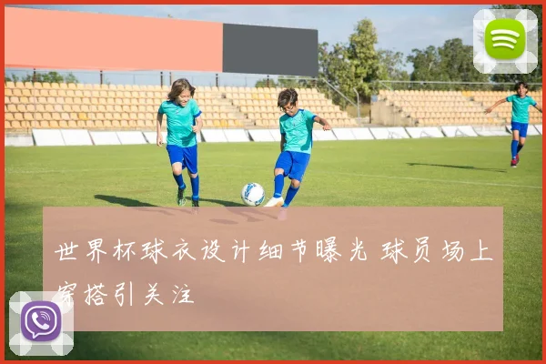 世界杯球衣设计细节曝光 球员场上穿搭引关注