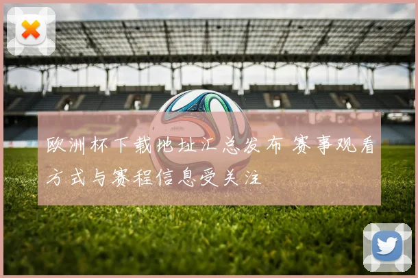 欧洲杯下载地址汇总发布 赛事观看方式与赛程信息受关注