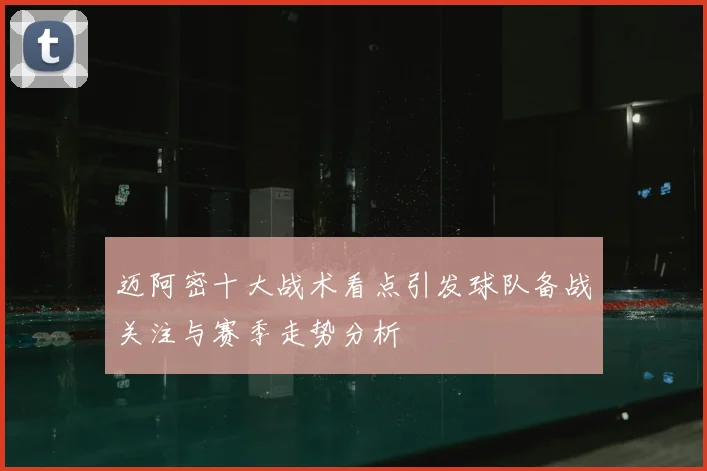 迈阿密十大战术看点引发球队备战关注与赛季走势分析