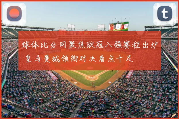 球体比分网聚焦欧冠八强赛程出炉 皇马曼城领衔对决看点十足