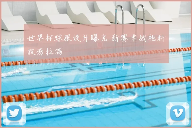 世界杯球服设计曝光 新赛季战袍科技感拉满