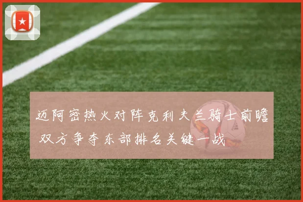 迈阿密热火对阵克利夫兰骑士前瞻 双方争夺东部排名关键一战