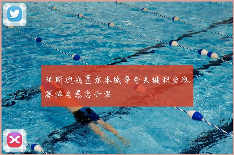 珀斯迎战墨尔本城争夺关键积分联赛排名悬念升温