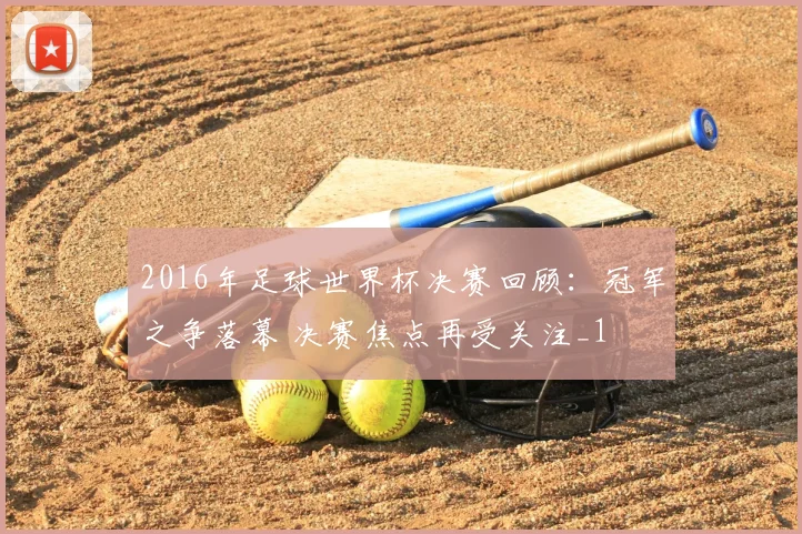 2016年足球世界杯决赛回顾:冠军之争落幕 决赛焦点再受关注_1