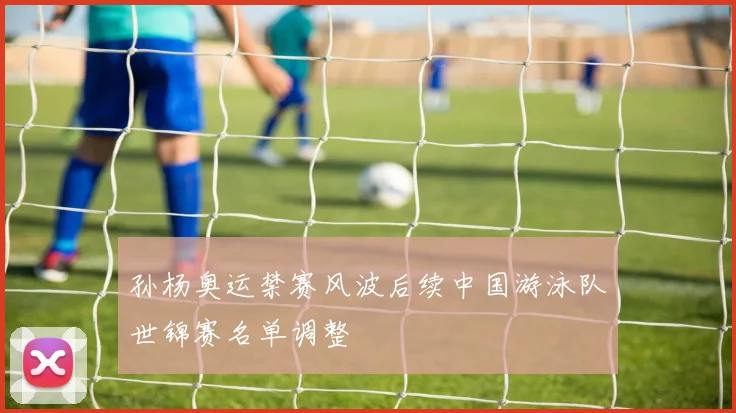 孙杨奥运禁赛风波后续中国游泳队世锦赛名单调整